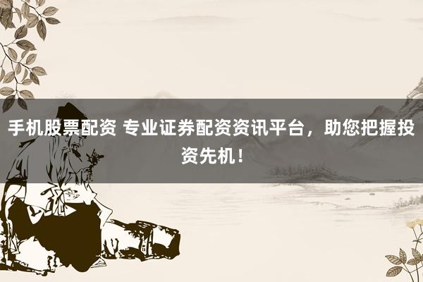 手机股票配资 专业证券配资资讯平台，助您把握投资先机！