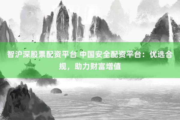智沪深股票配资平台 中国安全配资平台：优选合规，助力财富增值