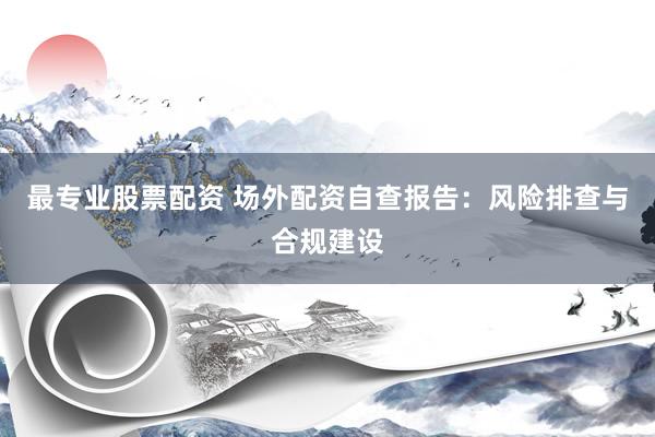 最专业股票配资 场外配资自查报告：风险排查与合规建设