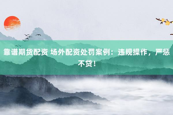 靠谱期货配资 场外配资处罚案例：违规操作，严惩不贷！