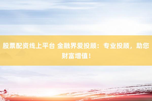 股票配资线上平台 金融界爱投顾：专业投顾，助您财富增值！