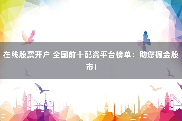 在线股票开户 全国前十配资平台榜单：助您掘金股市！