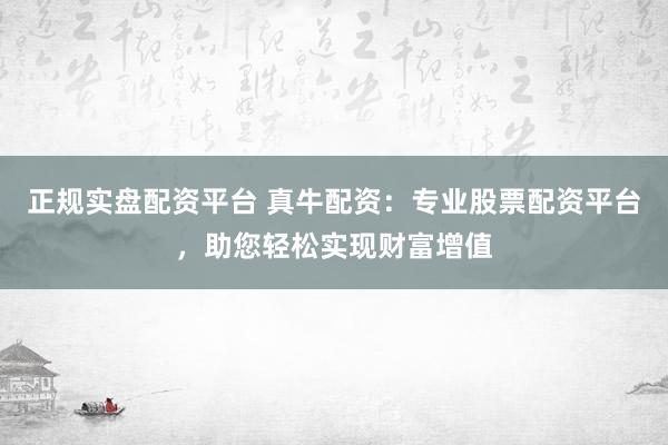 正规实盘配资平台 真牛配资：专业股票配资平台，助您轻松实现财富增值