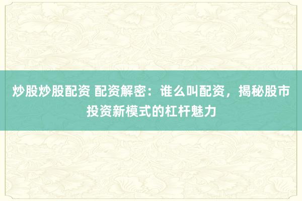 炒股炒股配资 配资解密：谁么叫配资，揭秘股市投资新模式的杠杆魅力