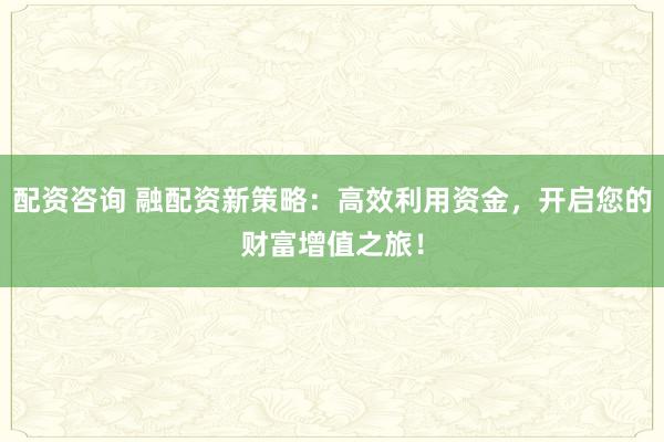 配资咨询 融配资新策略：高效利用资金，开启您的财富增值之旅！