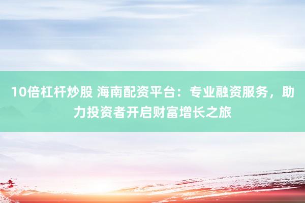 10倍杠杆炒股 海南配资平台：专业融资服务，助力投资者开启财富增长之旅