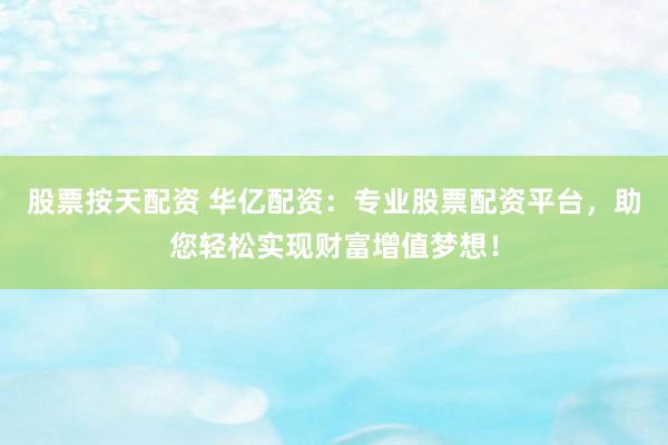 股票按天配资 华亿配资：专业股票配资平台，助您轻松实现财富增值梦想！