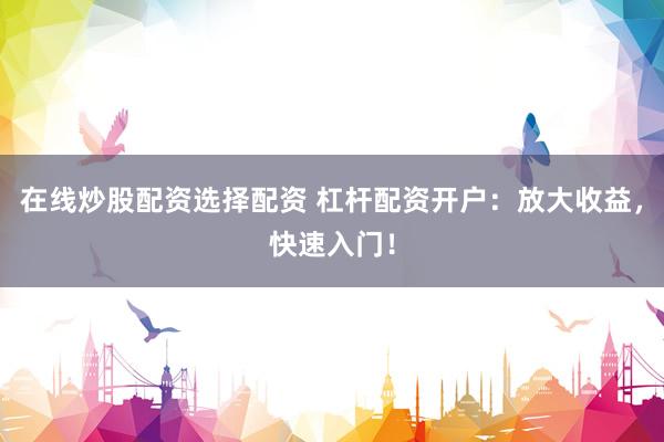 在线炒股配资选择配资 杠杆配资开户：放大收益，快速入门！