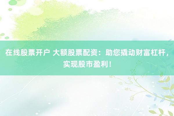 在线股票开户 大额股票配资：助您撬动财富杠杆，实现股市盈利！