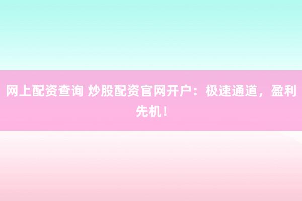 网上配资查询 炒股配资官网开户：极速通道，盈利先机！