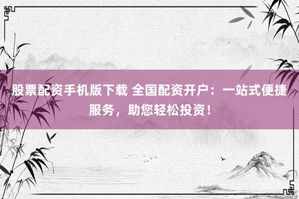 股票配资手机版下载 全国配资开户：一站式便捷服务，助您轻松投资！