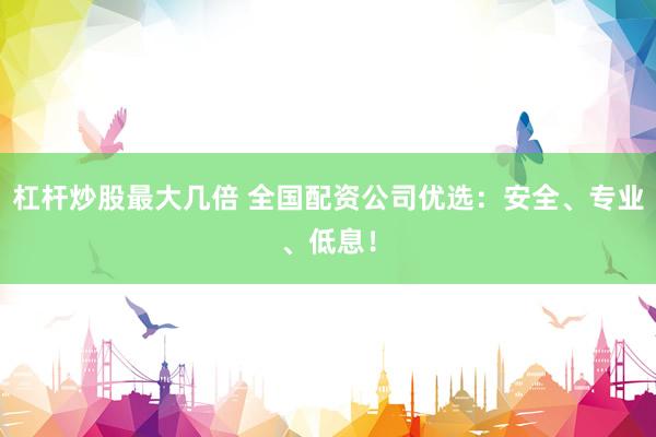 杠杆炒股最大几倍 全国配资公司优选：安全、专业、低息！