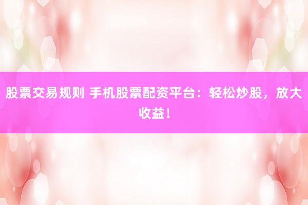 股票交易规则 手机股票配资平台：轻松炒股，放大收益！