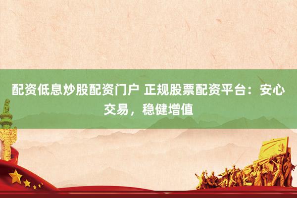 配资低息炒股配资门户 正规股票配资平台：安心交易，稳健增值