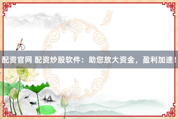 配资官网 配资炒股软件：助您放大资金，盈利加速！