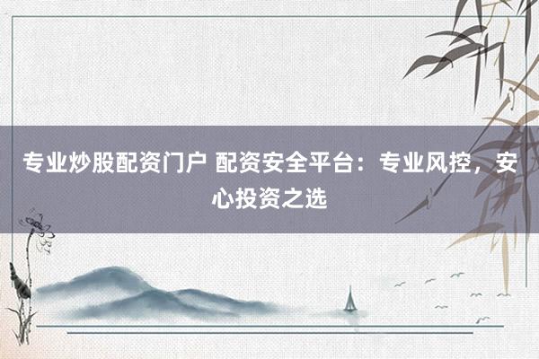 专业炒股配资门户 配资安全平台：专业风控，安心投资之选