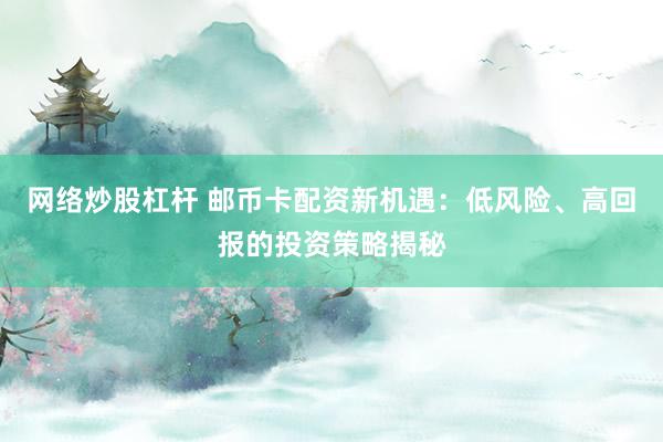 网络炒股杠杆 邮币卡配资新机遇：低风险、高回报的投资策略揭秘