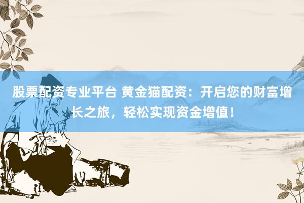股票配资专业平台 黄金猫配资：开启您的财富增长之旅，轻松实现资金增值！