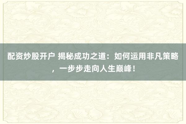 配资炒股开户 揭秘成功之道：如何运用非凡策略，一步步走向人生巅峰！