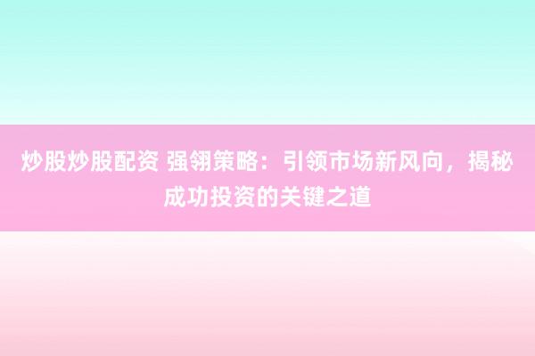 炒股炒股配资 强翎策略：引领市场新风向，揭秘成功投资的关键之道