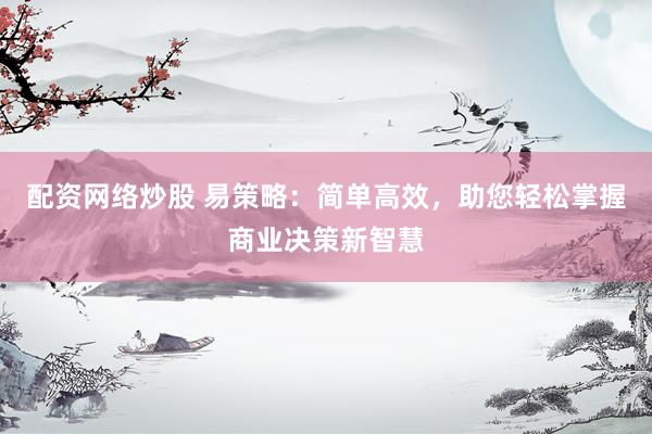 配资网络炒股 易策略：简单高效，助您轻松掌握商业决策新智慧