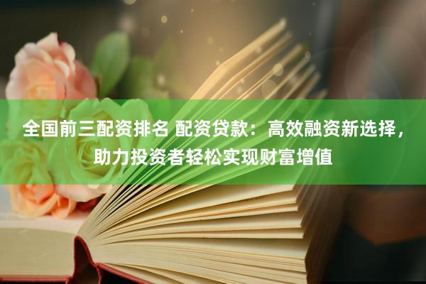 全国前三配资排名 配资贷款：高效融资新选择，助力投资者轻松实现财富增值