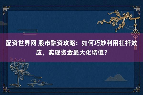 配资世界网 股市融资攻略：如何巧妙利用杠杆效应，实现资金最大化增值？
