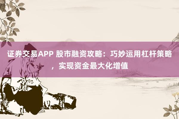 证券交易APP 股市融资攻略：巧妙运用杠杆策略，实现资金最大化增值
