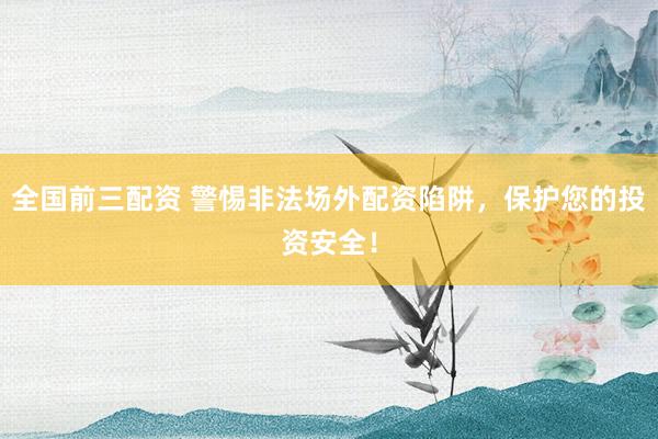全国前三配资 警惕非法场外配资陷阱，保护您的投资安全！