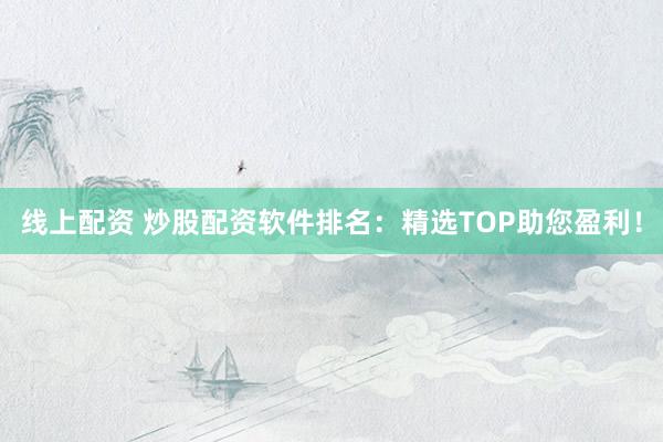线上配资 炒股配资软件排名：精选TOP助您盈利！