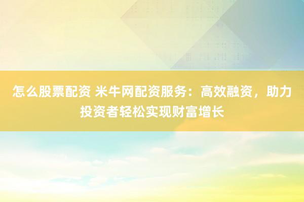 怎么股票配资 米牛网配资服务：高效融资，助力投资者轻松实现财富增长