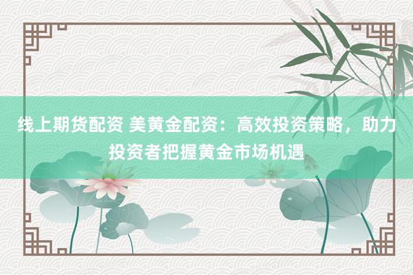 线上期货配资 美黄金配资：高效投资策略，助力投资者把握黄金市场机遇