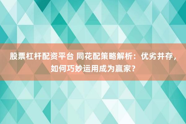 股票杠杆配资平台 同花配策略解析：优劣并存，如何巧妙运用成为赢家？