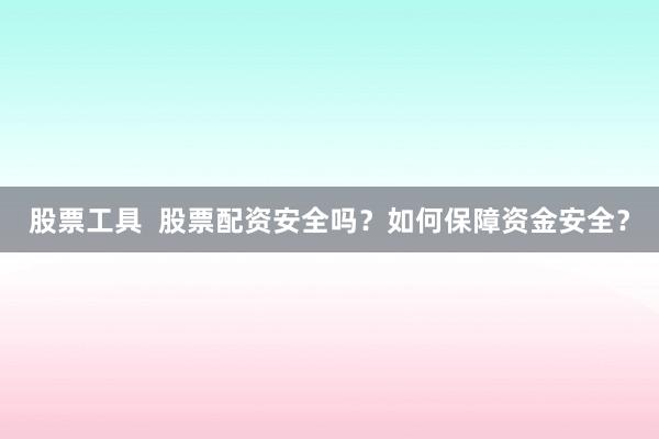 股票工具  股票配资安全吗？如何保障资金安全？