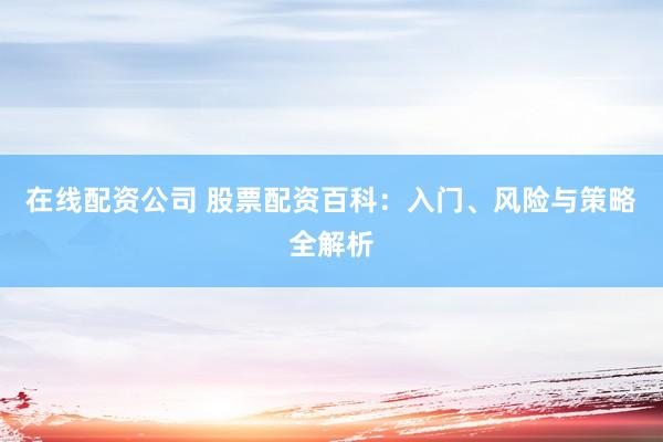在线配资公司 股票配资百科：入门、风险与策略全解析