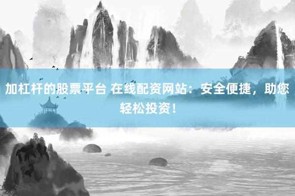 加杠杆的股票平台 在线配资网站：安全便捷，助您轻松投资！