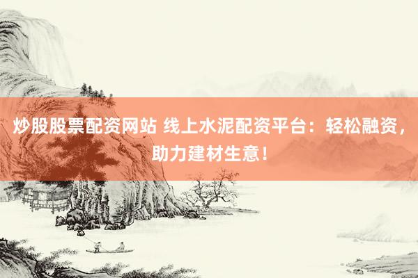炒股股票配资网站 线上水泥配资平台：轻松融资，助力建材生意！