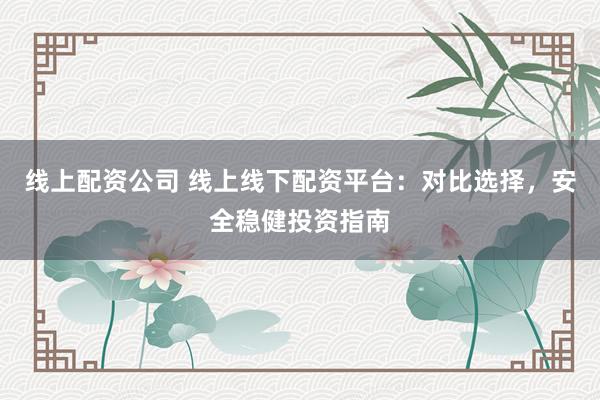 线上配资公司 线上线下配资平台：对比选择，安全稳健投资指南
