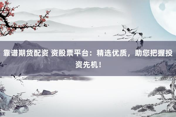 靠谱期货配资 资股票平台：精选优质，助您把握投资先机！