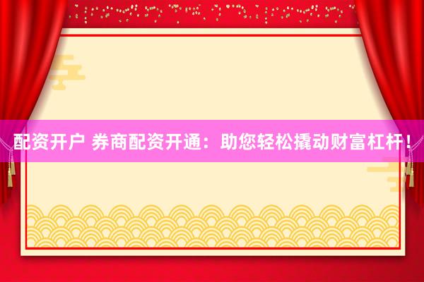 配资开户 券商配资开通：助您轻松撬动财富杠杆！