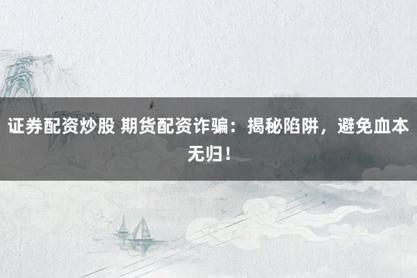 证券配资炒股 期货配资诈骗：揭秘陷阱，避免血本无归！