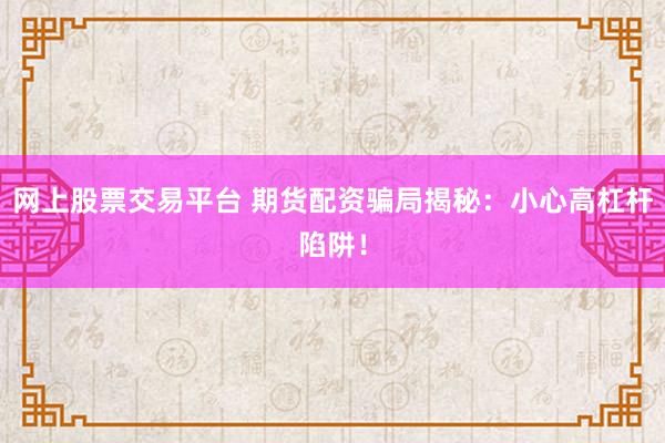 网上股票交易平台 期货配资骗局揭秘：小心高杠杆陷阱！