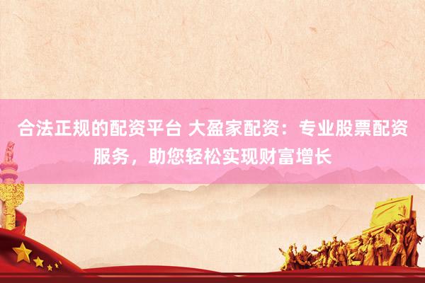 合法正规的配资平台 大盈家配资：专业股票配资服务，助您轻松实现财富增长