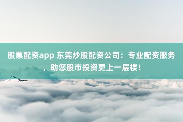 股票配资app 东莞炒股配资公司：专业配资服务，助您股市投资更上一层楼！
