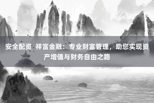 安全配资  祥富金融：专业财富管理，助您实现资产增值与财务自由之路