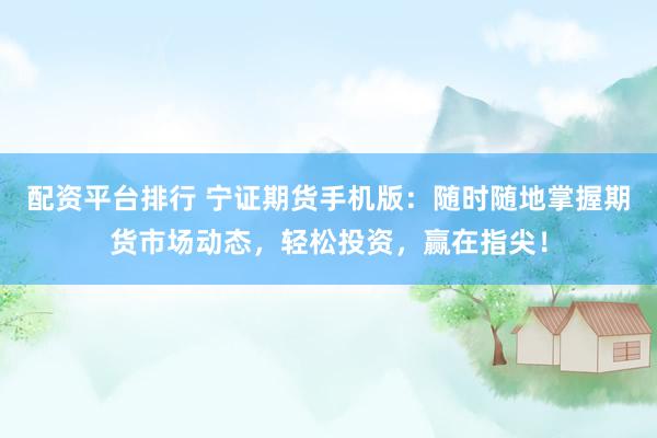 配资平台排行 宁证期货手机版：随时随地掌握期货市场动态，轻松投资，赢在指尖！
