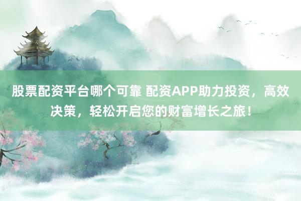 股票配资平台哪个可靠 配资APP助力投资，高效决策，轻松开启您的财富增长之旅！