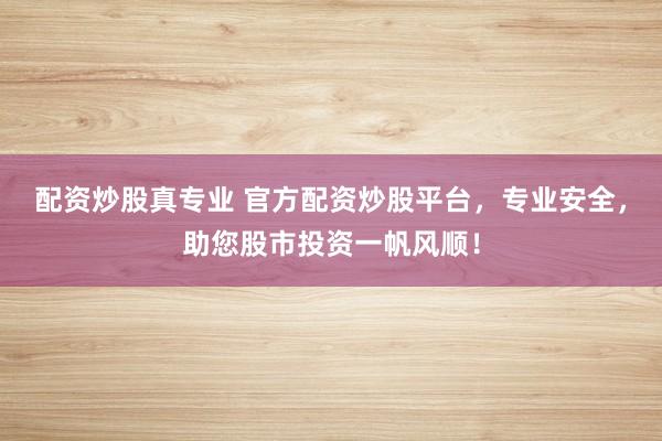 配资炒股真专业 官方配资炒股平台，专业安全，助您股市投资一帆风顺！
