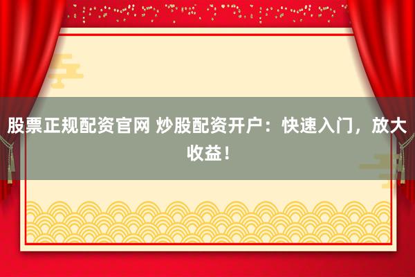 股票正规配资官网 炒股配资开户：快速入门，放大收益！