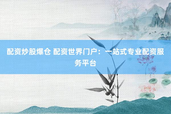 配资炒股爆仓 配资世界门户：一站式专业配资服务平台